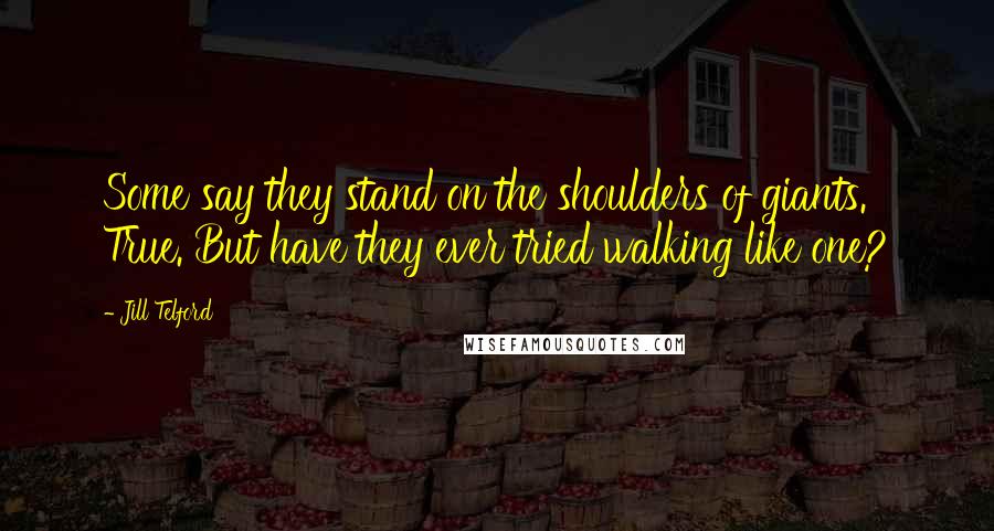 Jill Telford Quotes: Some say they stand on the shoulders of giants. True. But have they ever tried walking like one?