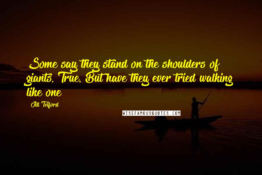 Jill Telford Quotes: Some say they stand on the shoulders of giants. True. But have they ever tried walking like one?