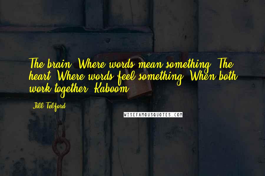 Jill Telford Quotes: The brain. Where words mean something. The heart. Where words feel something. When both work together. Kaboom.