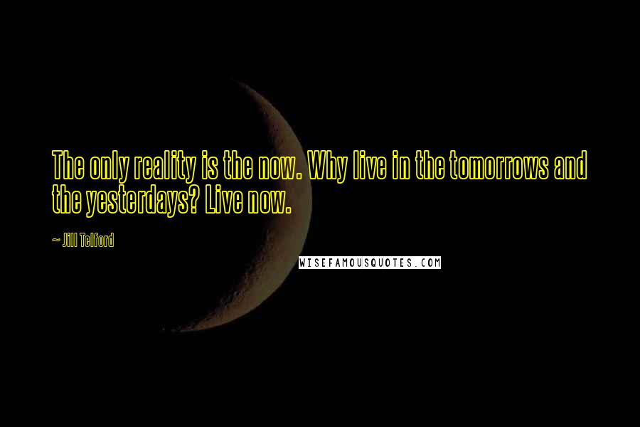 Jill Telford Quotes: The only reality is the now. Why live in the tomorrows and the yesterdays? Live now.