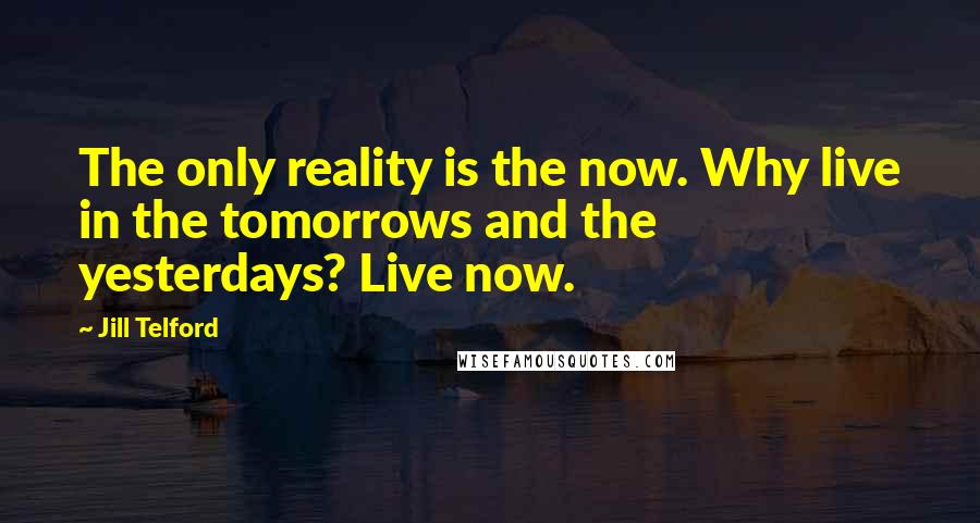 Jill Telford Quotes: The only reality is the now. Why live in the tomorrows and the yesterdays? Live now.