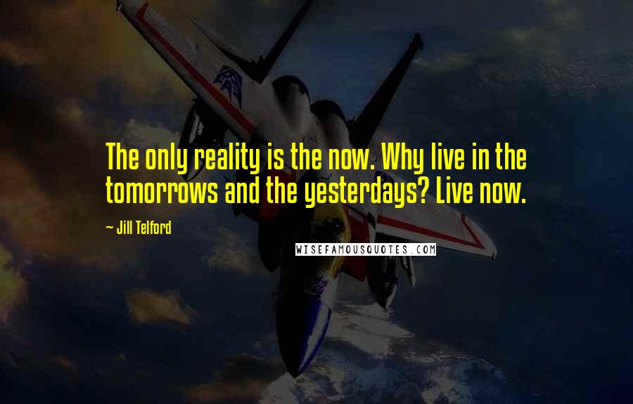 Jill Telford Quotes: The only reality is the now. Why live in the tomorrows and the yesterdays? Live now.