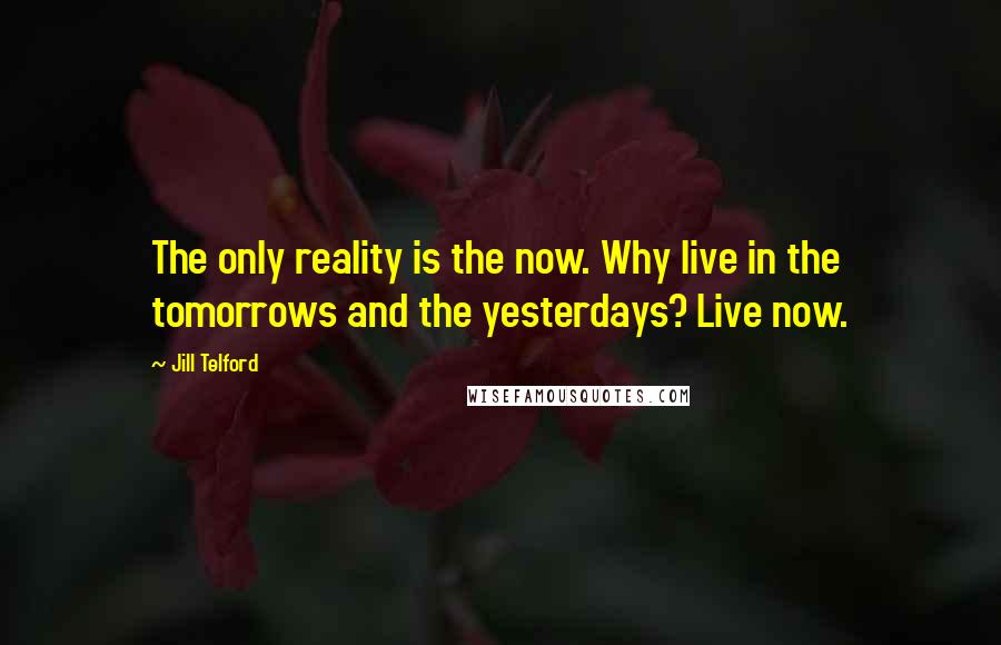 Jill Telford Quotes: The only reality is the now. Why live in the tomorrows and the yesterdays? Live now.