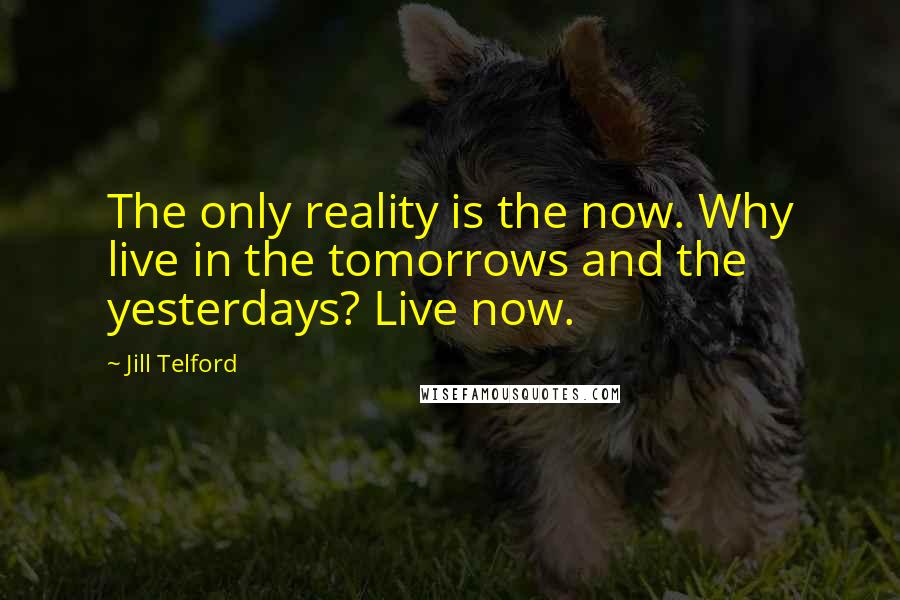 Jill Telford Quotes: The only reality is the now. Why live in the tomorrows and the yesterdays? Live now.