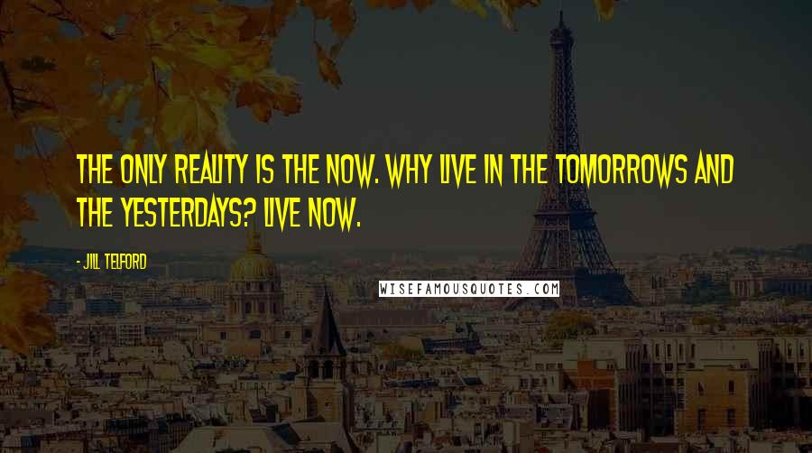 Jill Telford Quotes: The only reality is the now. Why live in the tomorrows and the yesterdays? Live now.