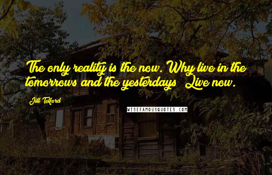 Jill Telford Quotes: The only reality is the now. Why live in the tomorrows and the yesterdays? Live now.