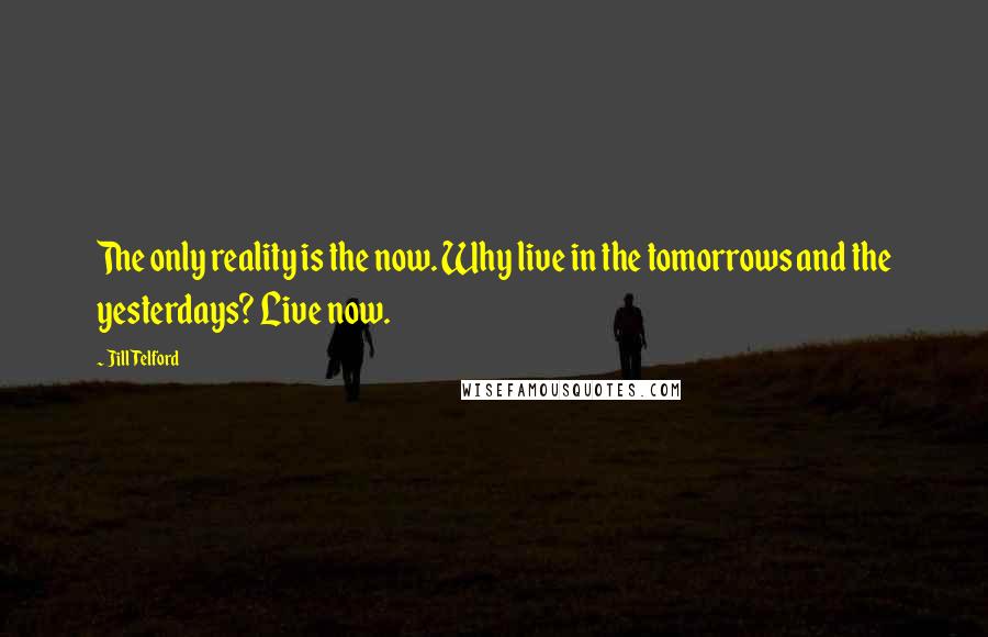 Jill Telford Quotes: The only reality is the now. Why live in the tomorrows and the yesterdays? Live now.