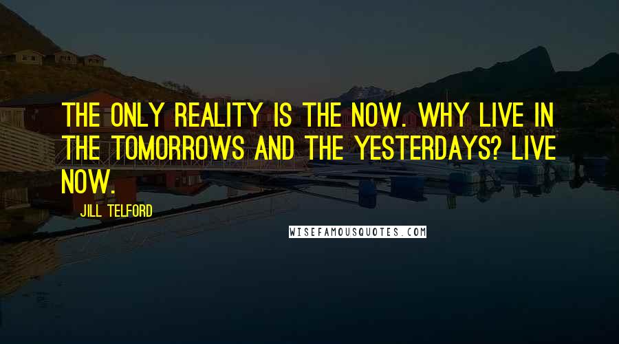 Jill Telford Quotes: The only reality is the now. Why live in the tomorrows and the yesterdays? Live now.