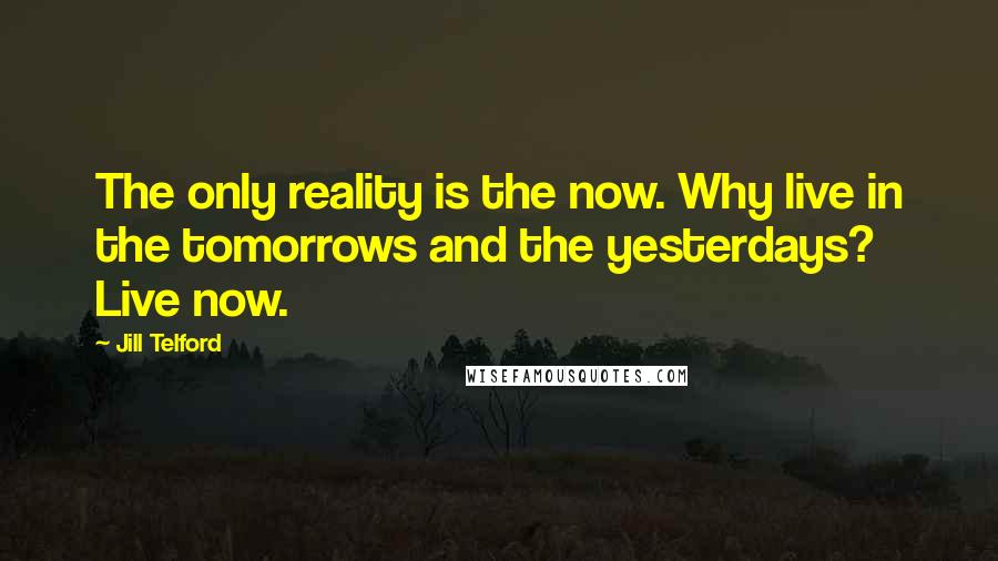 Jill Telford Quotes: The only reality is the now. Why live in the tomorrows and the yesterdays? Live now.