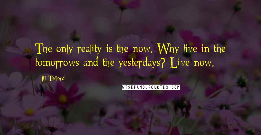 Jill Telford Quotes: The only reality is the now. Why live in the tomorrows and the yesterdays? Live now.