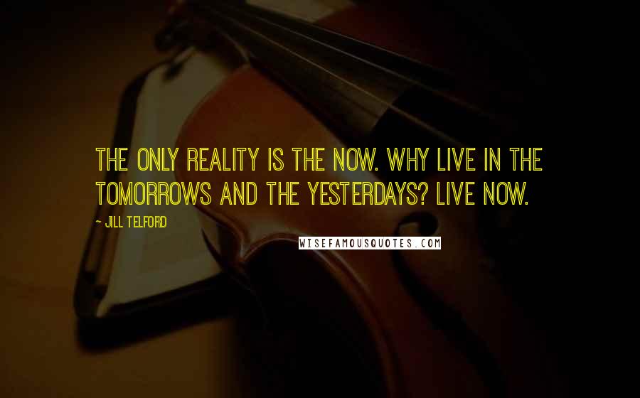 Jill Telford Quotes: The only reality is the now. Why live in the tomorrows and the yesterdays? Live now.