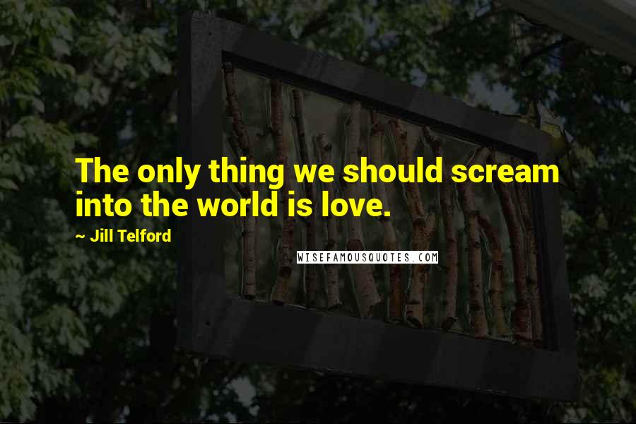 Jill Telford Quotes: The only thing we should scream into the world is love.