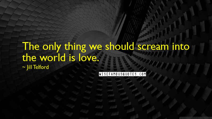 Jill Telford Quotes: The only thing we should scream into the world is love.