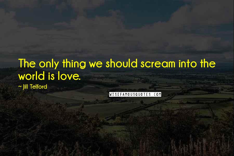 Jill Telford Quotes: The only thing we should scream into the world is love.