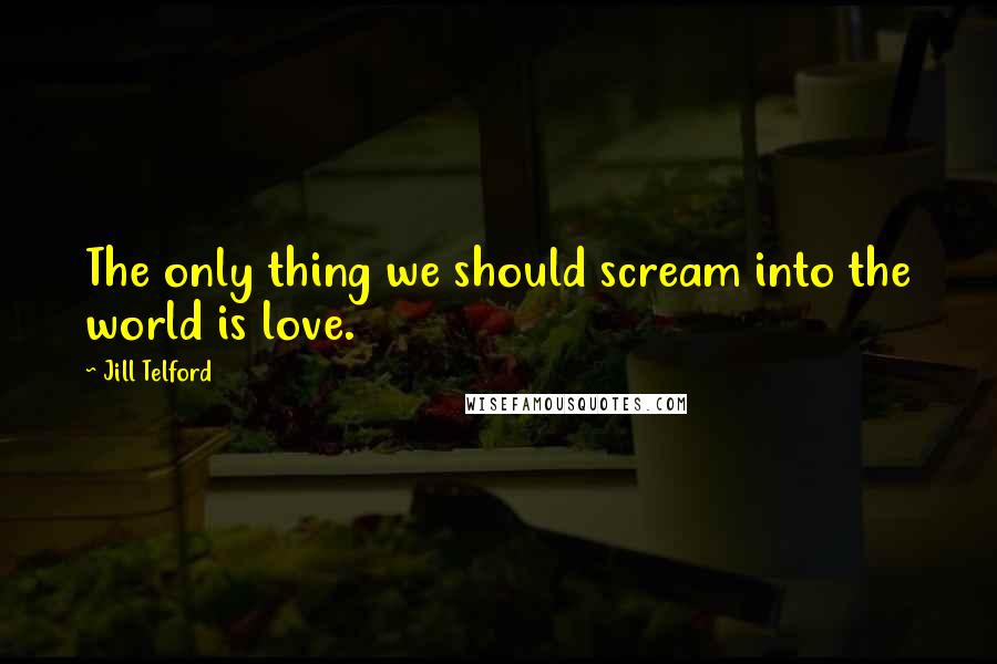 Jill Telford Quotes: The only thing we should scream into the world is love.