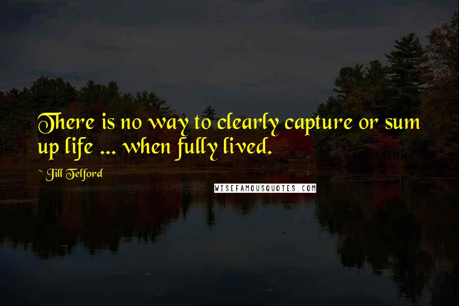 Jill Telford Quotes: There is no way to clearly capture or sum up life ... when fully lived.