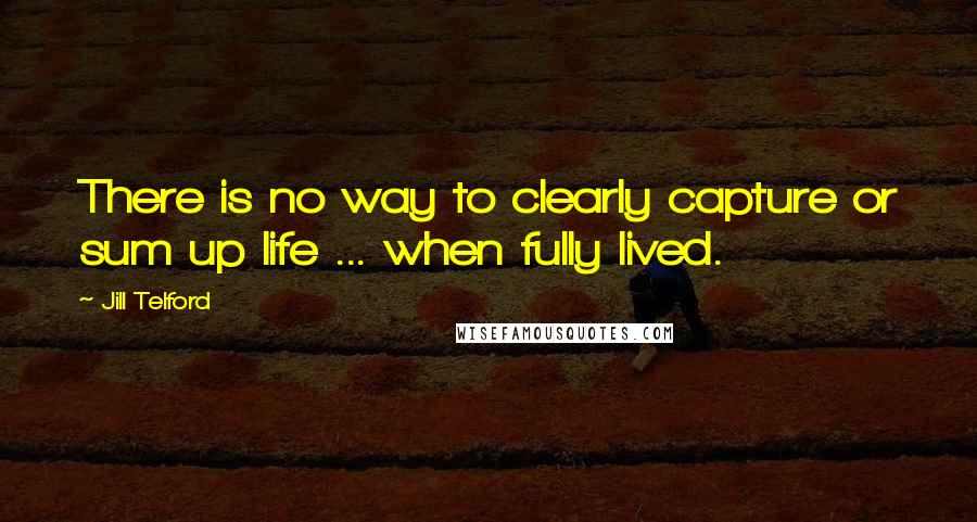 Jill Telford Quotes: There is no way to clearly capture or sum up life ... when fully lived.