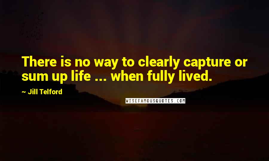 Jill Telford Quotes: There is no way to clearly capture or sum up life ... when fully lived.