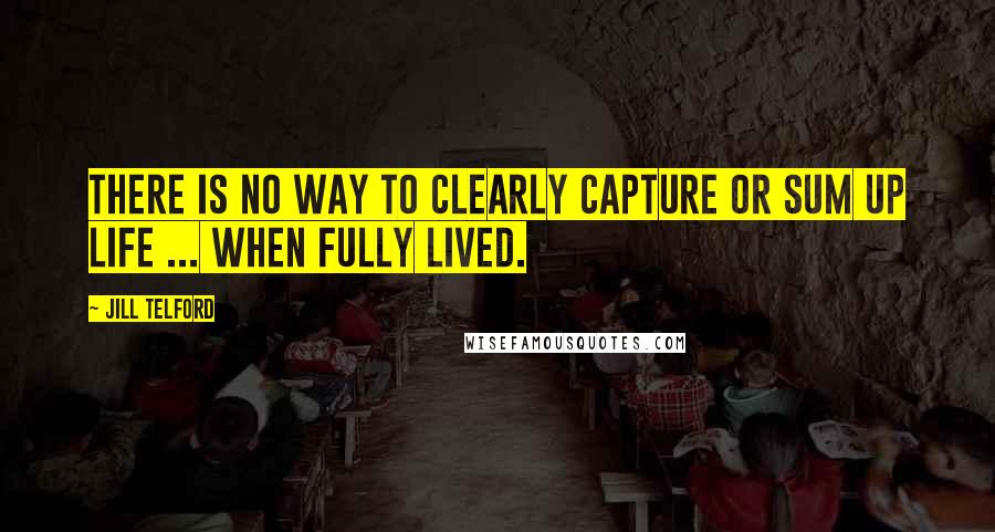 Jill Telford Quotes: There is no way to clearly capture or sum up life ... when fully lived.