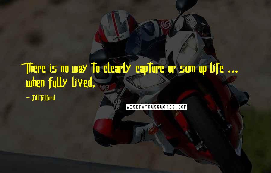 Jill Telford Quotes: There is no way to clearly capture or sum up life ... when fully lived.