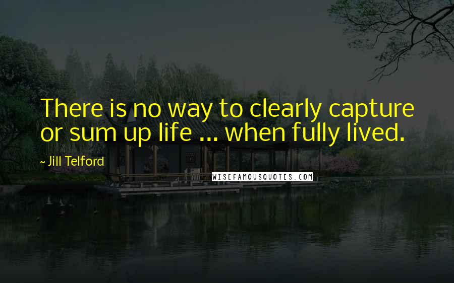 Jill Telford Quotes: There is no way to clearly capture or sum up life ... when fully lived.