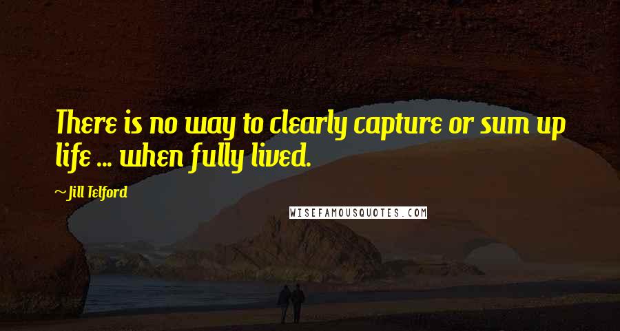 Jill Telford Quotes: There is no way to clearly capture or sum up life ... when fully lived.