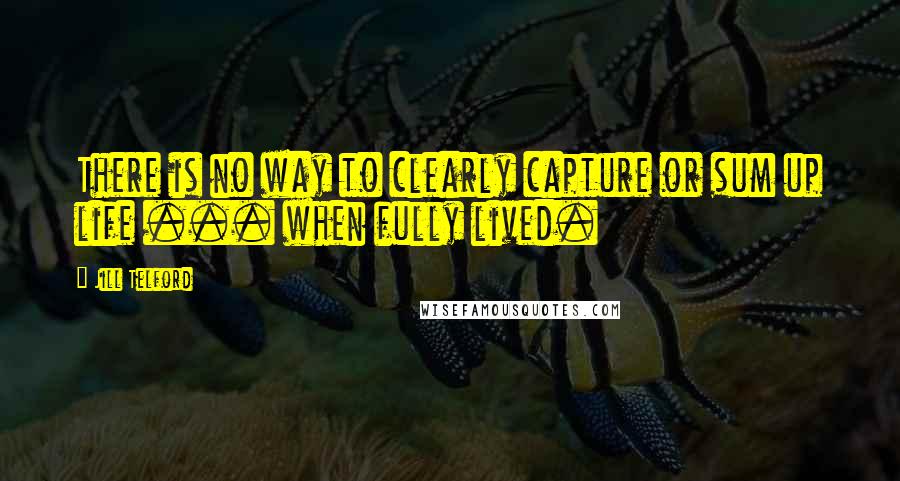 Jill Telford Quotes: There is no way to clearly capture or sum up life ... when fully lived.