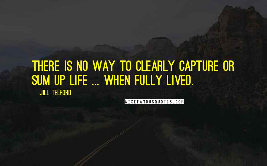 Jill Telford Quotes: There is no way to clearly capture or sum up life ... when fully lived.