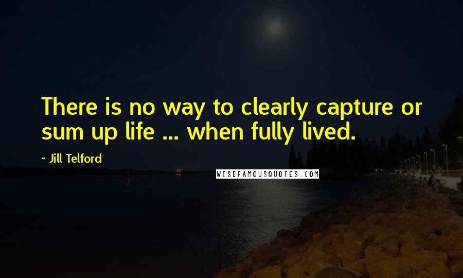 Jill Telford Quotes: There is no way to clearly capture or sum up life ... when fully lived.