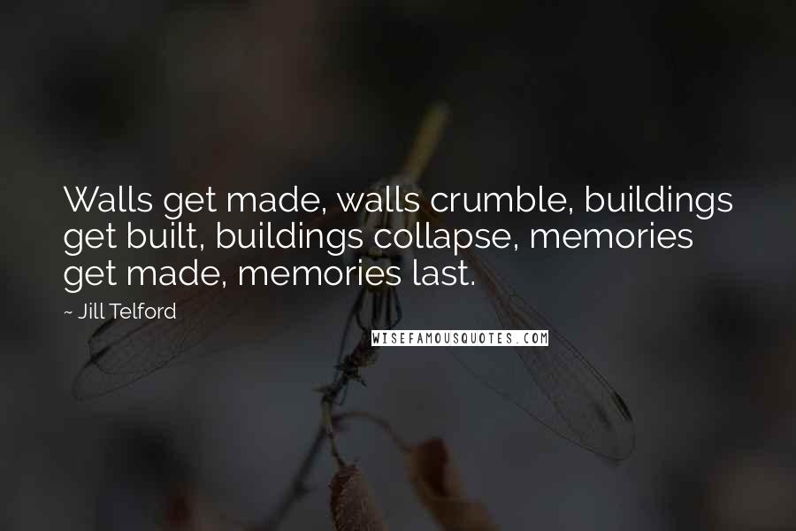 Jill Telford Quotes: Walls get made, walls crumble, buildings get built, buildings collapse, memories get made, memories last.