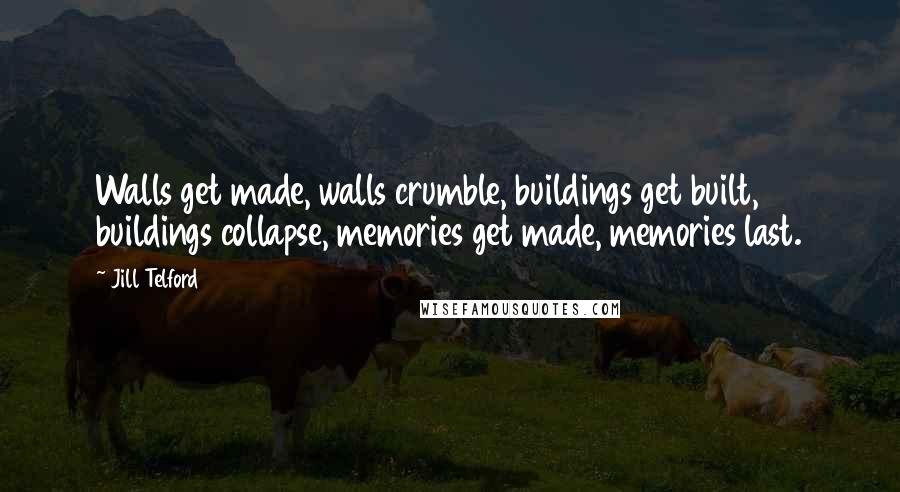 Jill Telford Quotes: Walls get made, walls crumble, buildings get built, buildings collapse, memories get made, memories last.