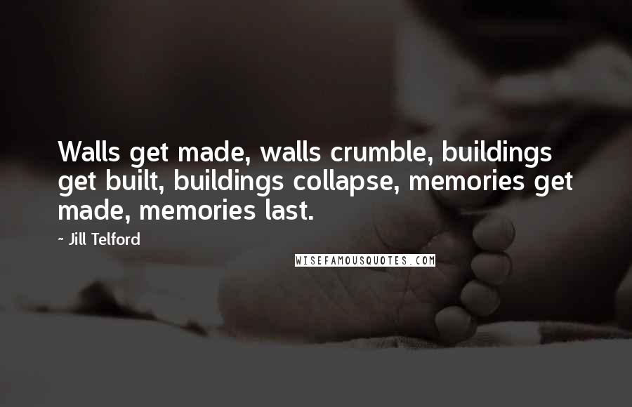 Jill Telford Quotes: Walls get made, walls crumble, buildings get built, buildings collapse, memories get made, memories last.