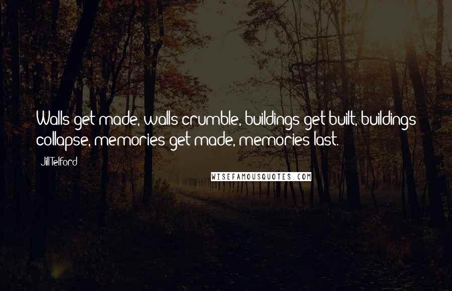 Jill Telford Quotes: Walls get made, walls crumble, buildings get built, buildings collapse, memories get made, memories last.