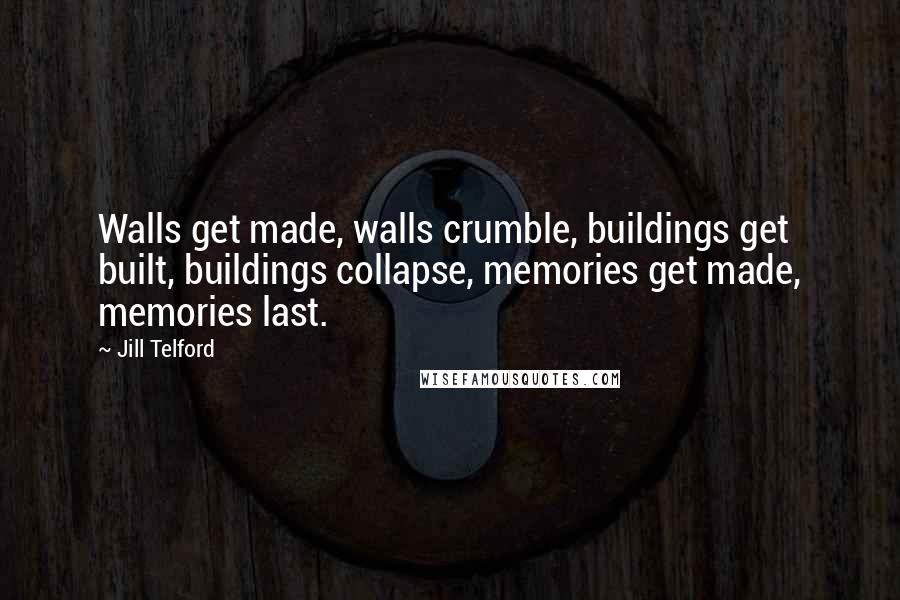 Jill Telford Quotes: Walls get made, walls crumble, buildings get built, buildings collapse, memories get made, memories last.