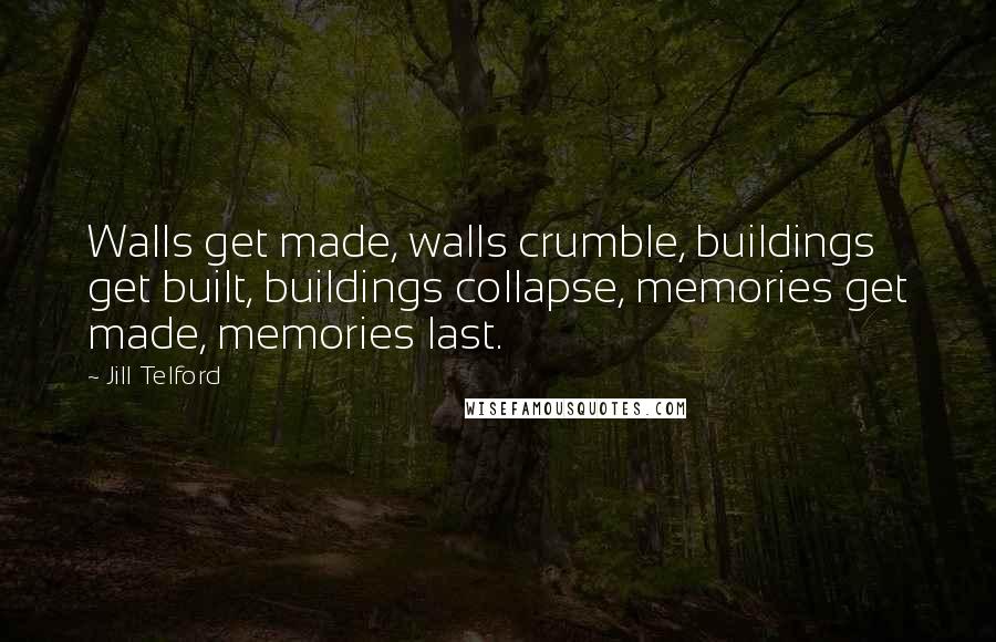 Jill Telford Quotes: Walls get made, walls crumble, buildings get built, buildings collapse, memories get made, memories last.