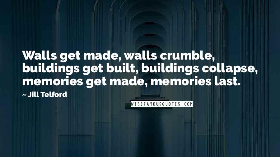 Jill Telford Quotes: Walls get made, walls crumble, buildings get built, buildings collapse, memories get made, memories last.