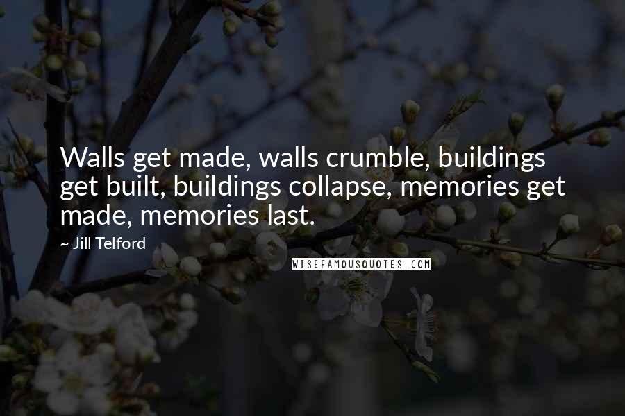 Jill Telford Quotes: Walls get made, walls crumble, buildings get built, buildings collapse, memories get made, memories last.