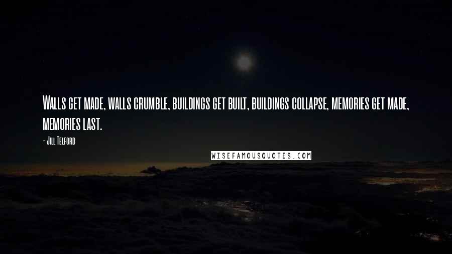 Jill Telford Quotes: Walls get made, walls crumble, buildings get built, buildings collapse, memories get made, memories last.