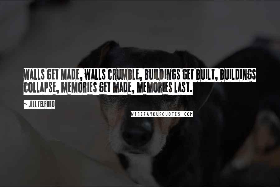 Jill Telford Quotes: Walls get made, walls crumble, buildings get built, buildings collapse, memories get made, memories last.