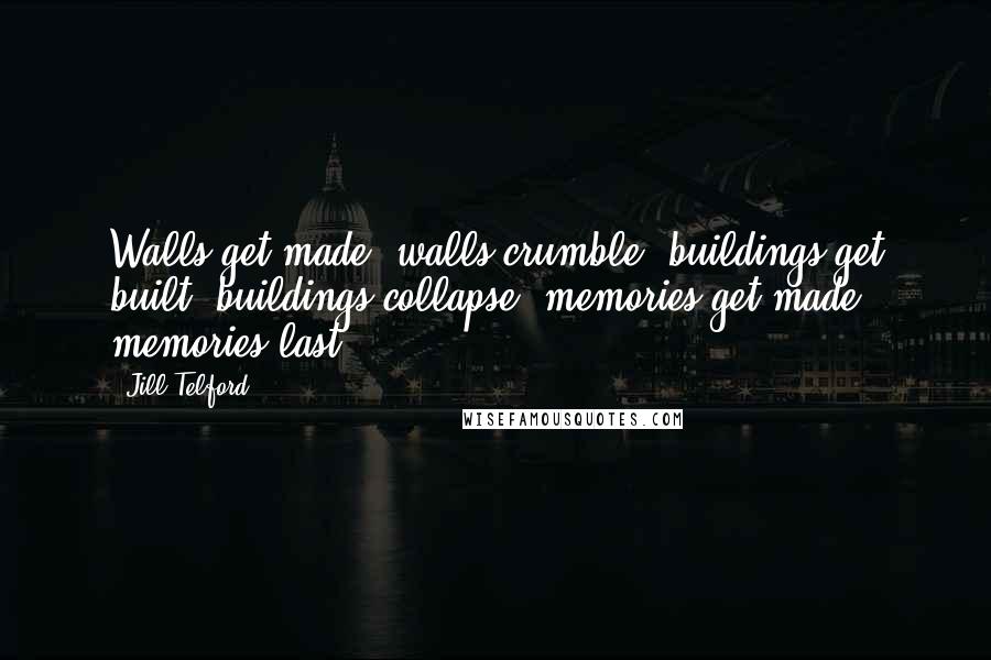 Jill Telford Quotes: Walls get made, walls crumble, buildings get built, buildings collapse, memories get made, memories last.