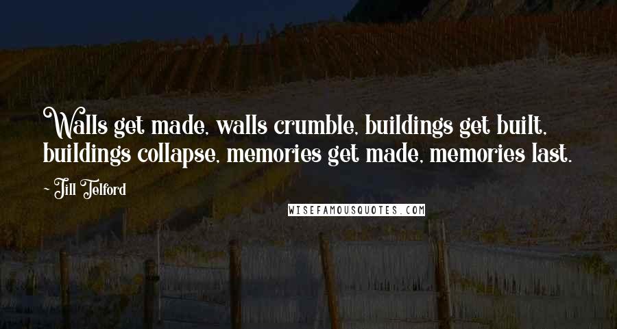 Jill Telford Quotes: Walls get made, walls crumble, buildings get built, buildings collapse, memories get made, memories last.