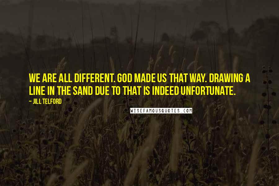 Jill Telford Quotes: We are all different. God made us that way. Drawing a line in the sand due to that is indeed unfortunate.