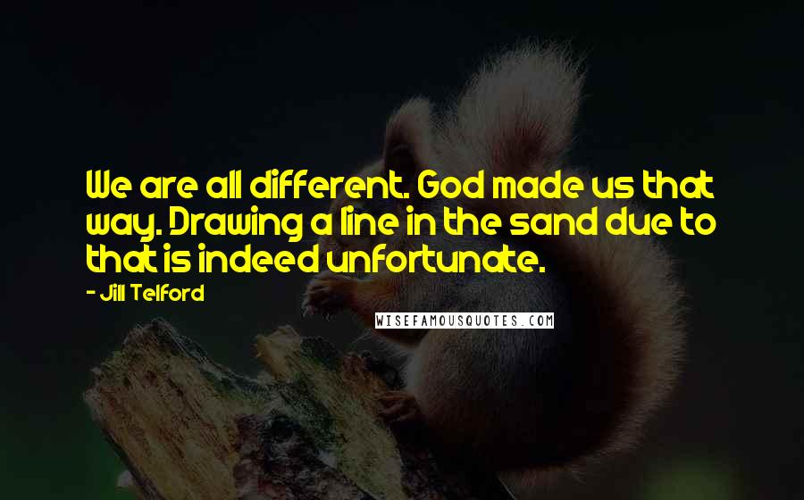 Jill Telford Quotes: We are all different. God made us that way. Drawing a line in the sand due to that is indeed unfortunate.