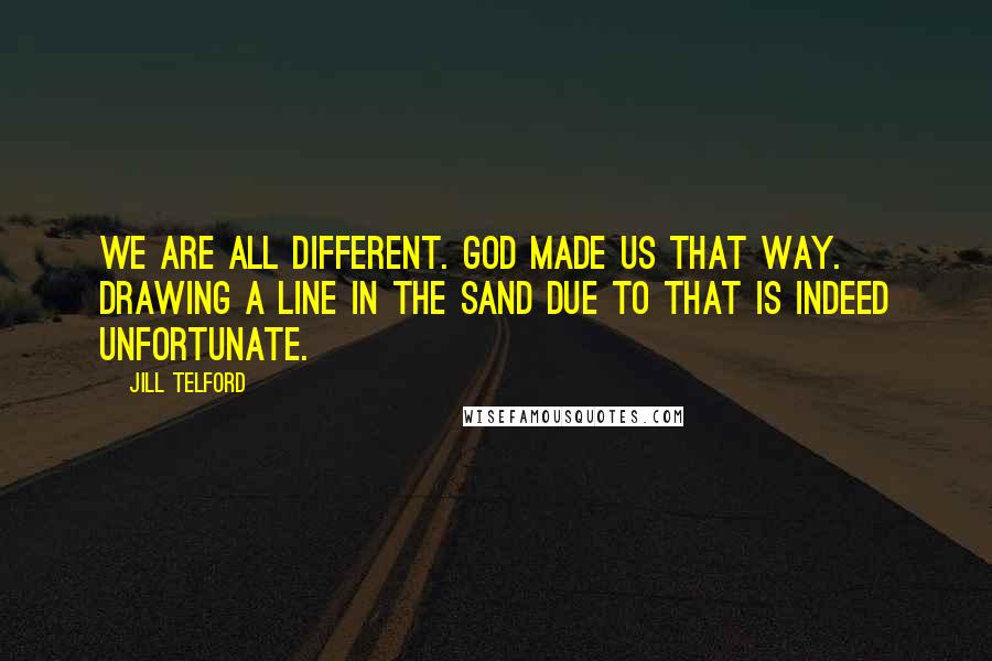 Jill Telford Quotes: We are all different. God made us that way. Drawing a line in the sand due to that is indeed unfortunate.