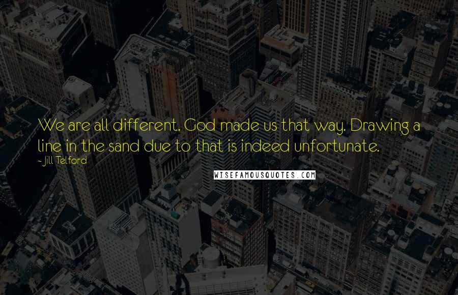 Jill Telford Quotes: We are all different. God made us that way. Drawing a line in the sand due to that is indeed unfortunate.