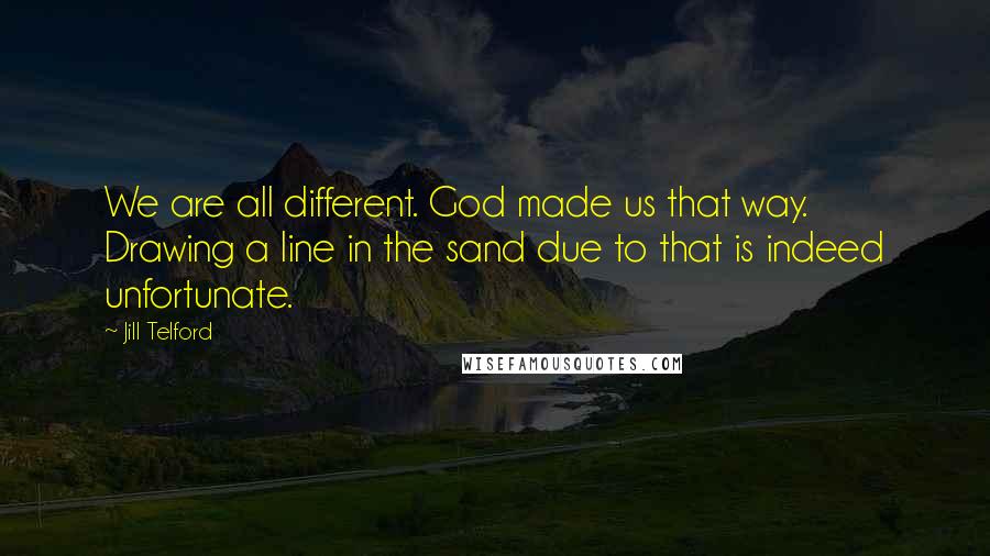 Jill Telford Quotes: We are all different. God made us that way. Drawing a line in the sand due to that is indeed unfortunate.