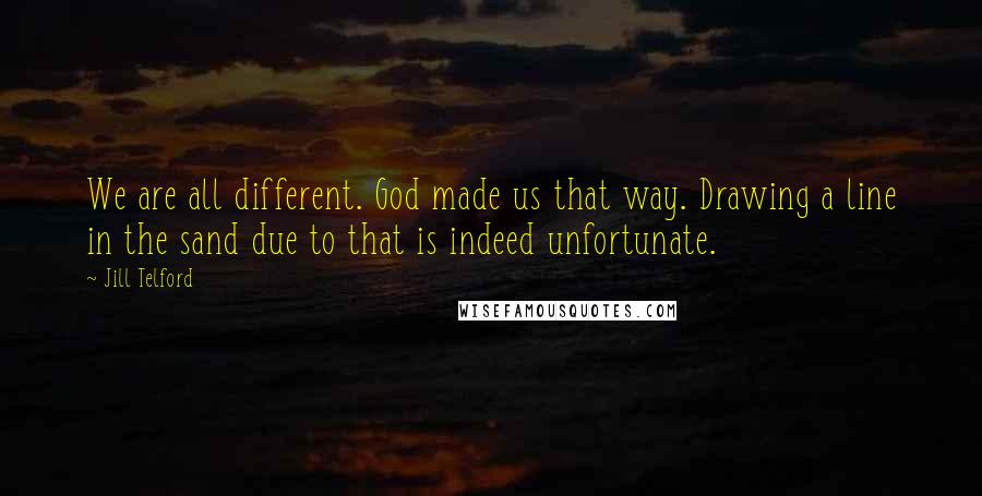 Jill Telford Quotes: We are all different. God made us that way. Drawing a line in the sand due to that is indeed unfortunate.