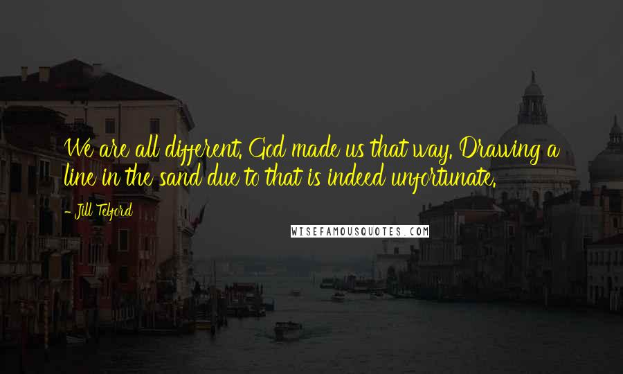 Jill Telford Quotes: We are all different. God made us that way. Drawing a line in the sand due to that is indeed unfortunate.