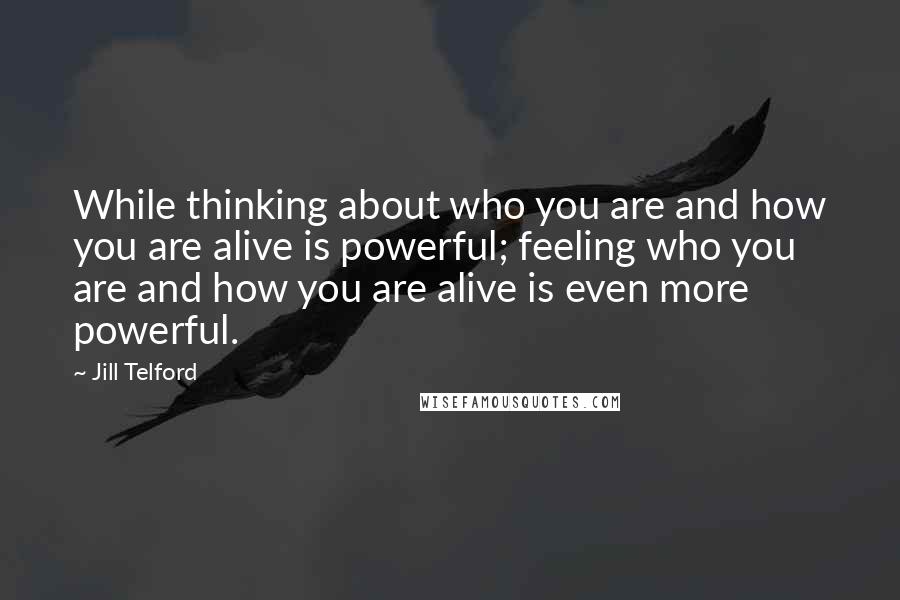 Jill Telford Quotes: While thinking about who you are and how you are alive is powerful; feeling who you are and how you are alive is even more powerful.