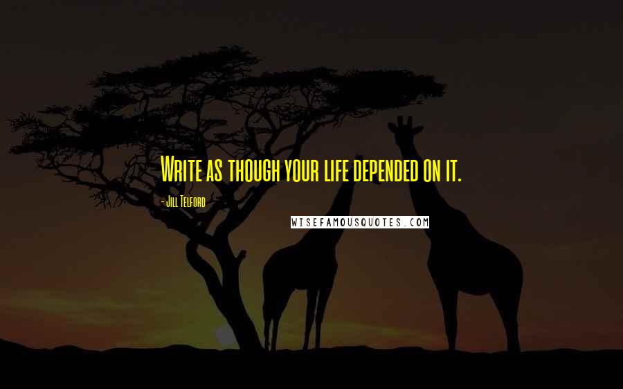 Jill Telford Quotes: Write as though your life depended on it.